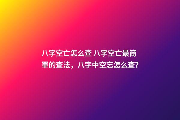 八字空亡怎么查 八字空亡最簡單的查法，八字中空忘怎么查？-第1張-觀點-玄機派